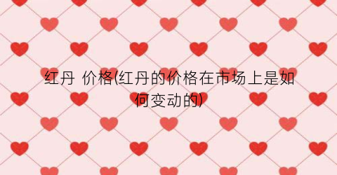 红丹 价格(红丹的价格在市场上是如何变动的)